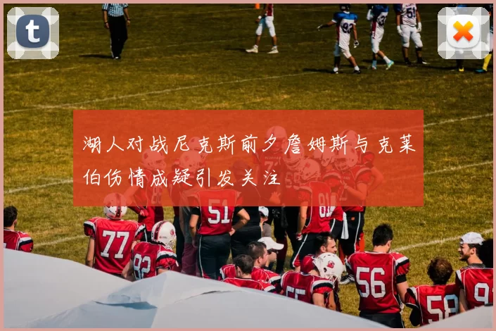 湖人对战尼克斯前夕詹姆斯与克莱伯伤情成疑引发关注