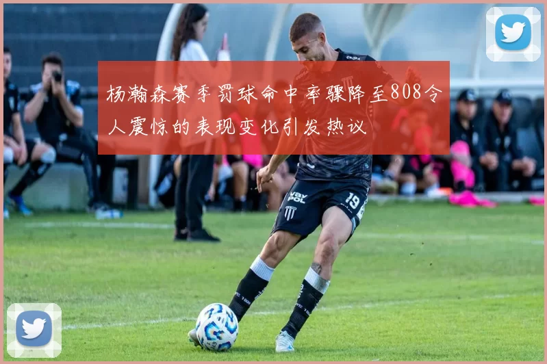 杨瀚森赛季罚球命中率骤降至808令人震惊的表现变化引发热议