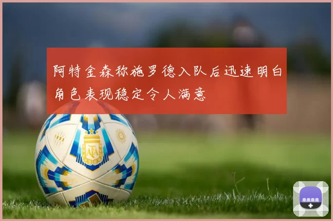 阿特金森称施罗德入队后迅速明白角色表现稳定令人满意