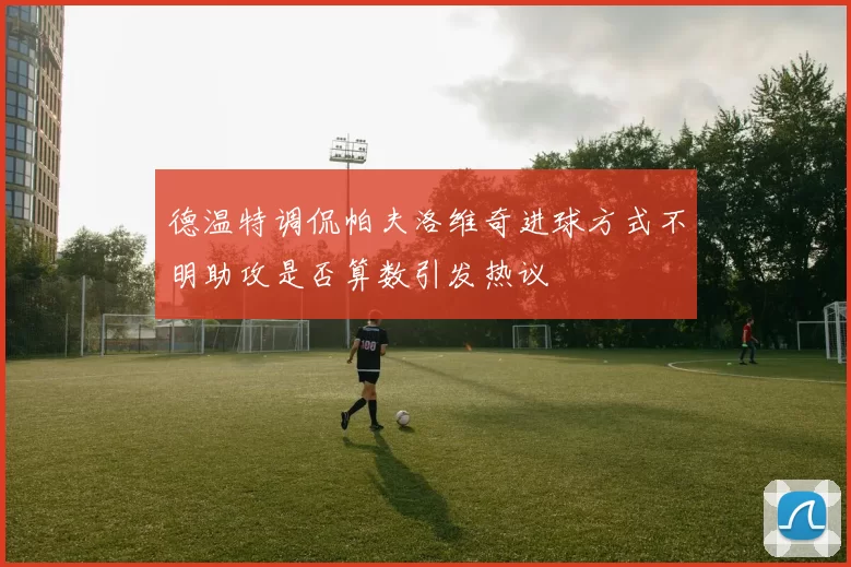德温特调侃帕夫洛维奇进球方式不明助攻是否算数引发热议