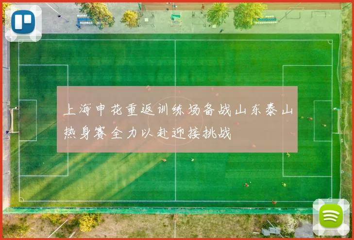 上海申花重返训练场备战山东泰山热身赛全力以赴迎接挑战