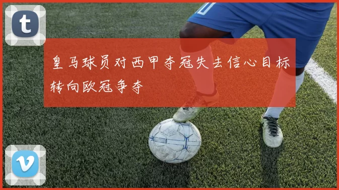 皇马球员对西甲夺冠失去信心目标转向欧冠争夺