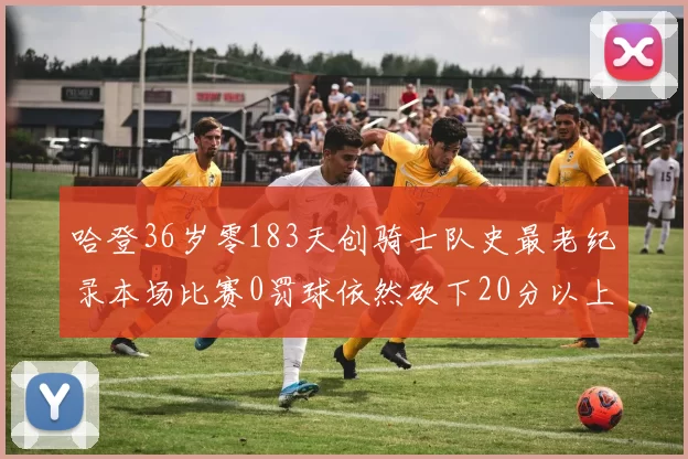 哈登36岁零183天创骑士队史最老纪录本场比赛0罚球依然砍下20分以上