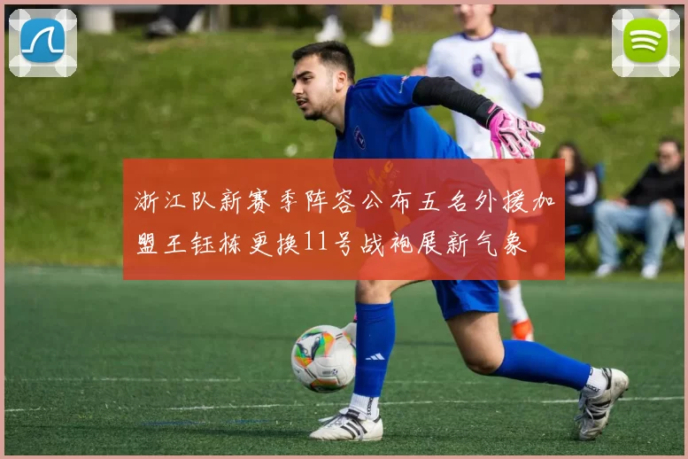 浙江队新赛季阵容公布五名外援加盟王钰栋更换11号战袍展新气象