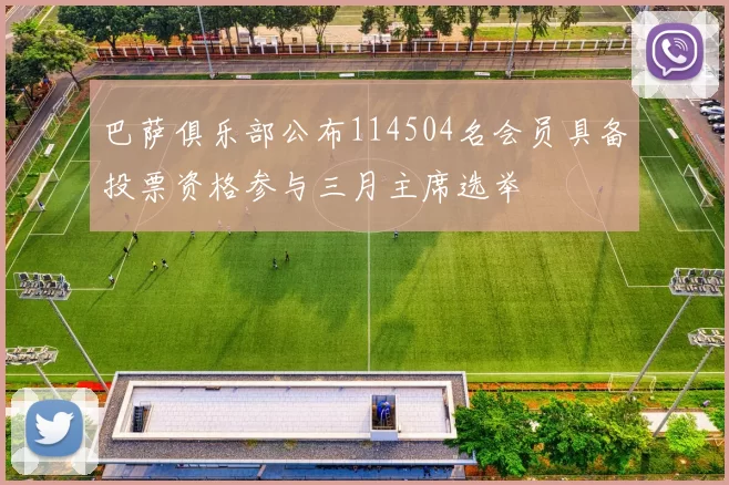 巴萨俱乐部公布114504名会员具备投票资格参与三月主席选举
