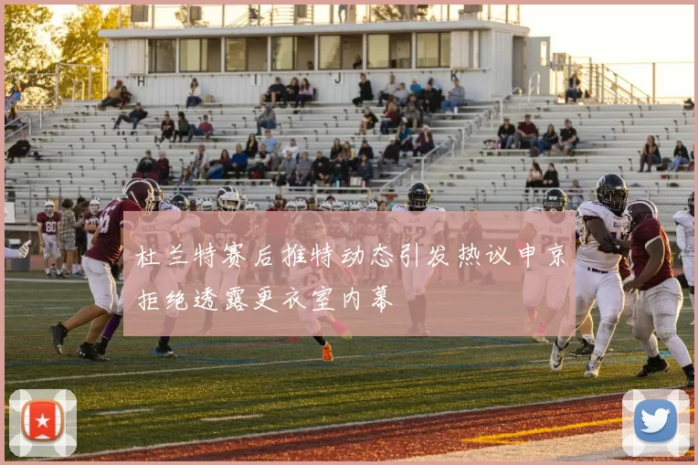 杜兰特赛后推特动态引发热议申京拒绝透露更衣室内幕