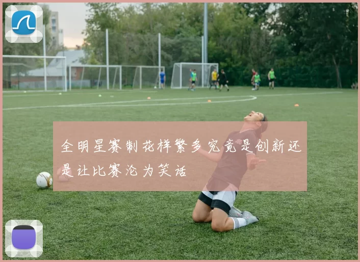 全明星赛制花样繁多究竟是创新还是让比赛沦为笑话