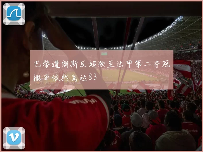巴黎遭朗斯反超跌至法甲第二夺冠概率依然高达83