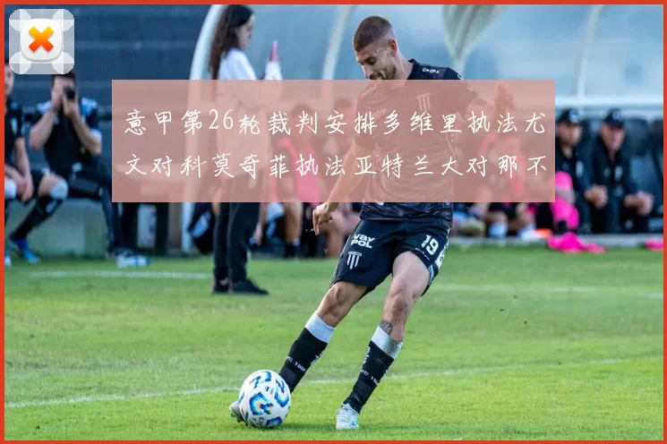 意甲第26轮裁判安排多维里执法尤文对科莫奇菲执法亚特兰大对那不勒斯