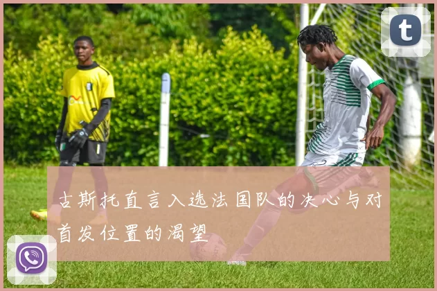 古斯托直言入选法国队的决心与对首发位置的渴望
