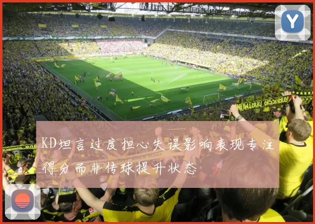 KD坦言过度担心失误影响表现专注得分而非传球提升状态