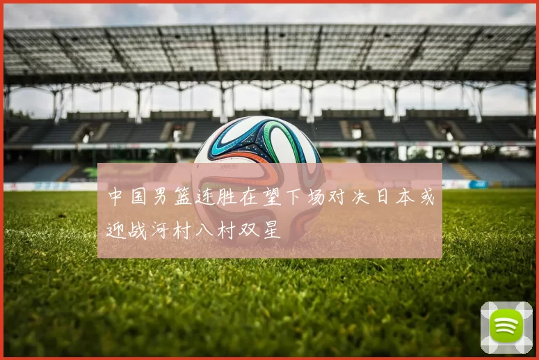 中国男篮连胜在望下场对决日本或迎战河村八村双星