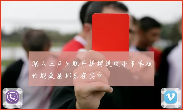 湖人三巨头联手拼搏进攻小卡单核作战疲惫却乐在其中