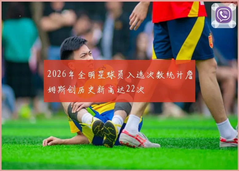 2026年全明星球员入选次数统计詹姆斯创历史新高达22次