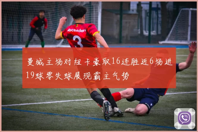 曼城主场对纽卡豪取16连胜近6场进19球零失球展现霸主气势