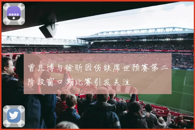 曾凡博与徐昕因伤缺席世预赛第二阶段窗口期比赛引发关注