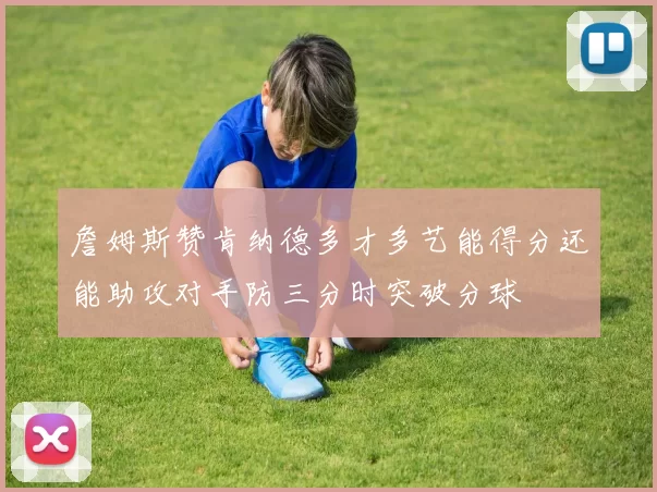 詹姆斯赞肯纳德多才多艺能得分还能助攻对手防三分时突破分球
