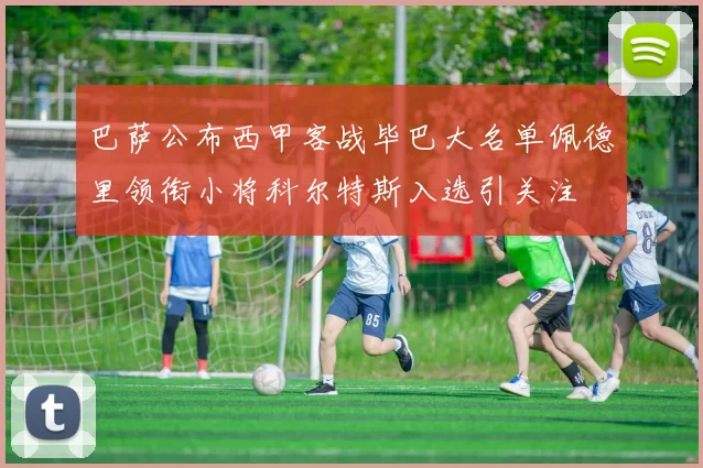 巴萨公布西甲客战毕巴大名单佩德里领衔小将科尔特斯入选引关注