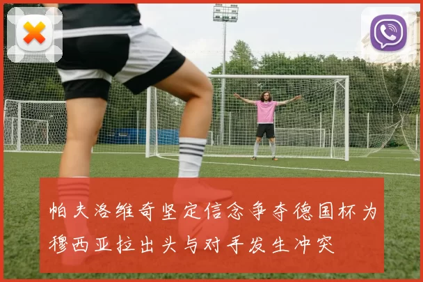 帕夫洛维奇坚定信念争夺德国杯为穆西亚拉出头与对手发生冲突
