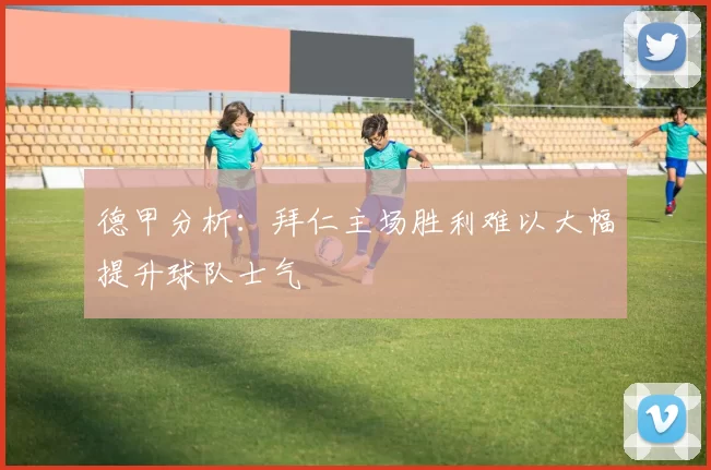 德甲分析：拜仁主场胜利难以大幅提升球队士气