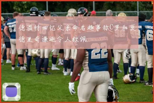 德温特回忆父亲命名趣事称C罗和莫德里奇谦逊令人钦佩